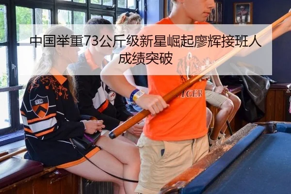 中国举重73公斤级新星崛起廖辉接班人成绩突破