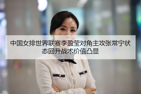 中国女排世界联赛李盈莹对角主攻张常宁状态回升战术价值凸显