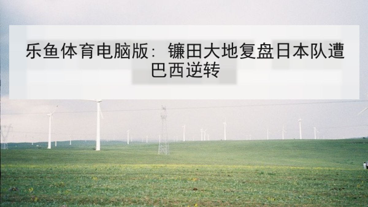 乐鱼体育电脑版: 镰田大地复盘日本队遭巴西逆转 乐鱼体育电脑版: 镰田大地复盘日本队遭巴西逆转