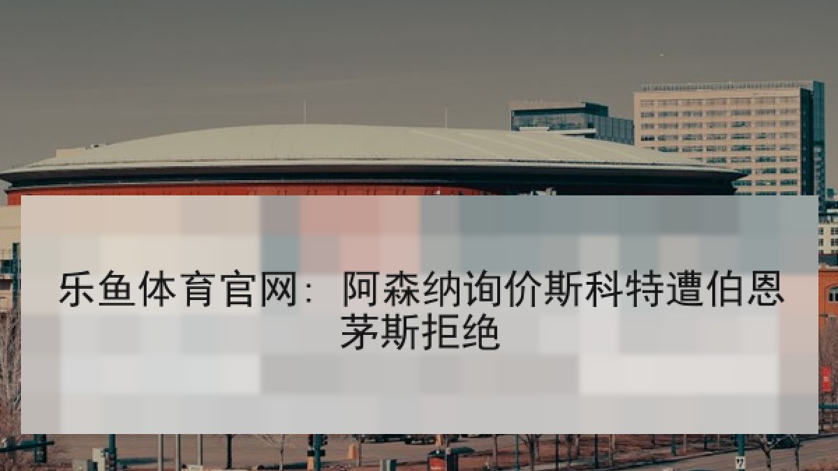 乐鱼体育官网: 阿森纳询价斯科特遭伯恩茅斯拒绝