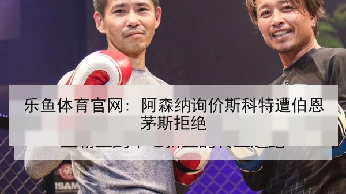 乐鱼体育官网: 阿森纳询价斯科特遭伯恩茅斯拒绝
