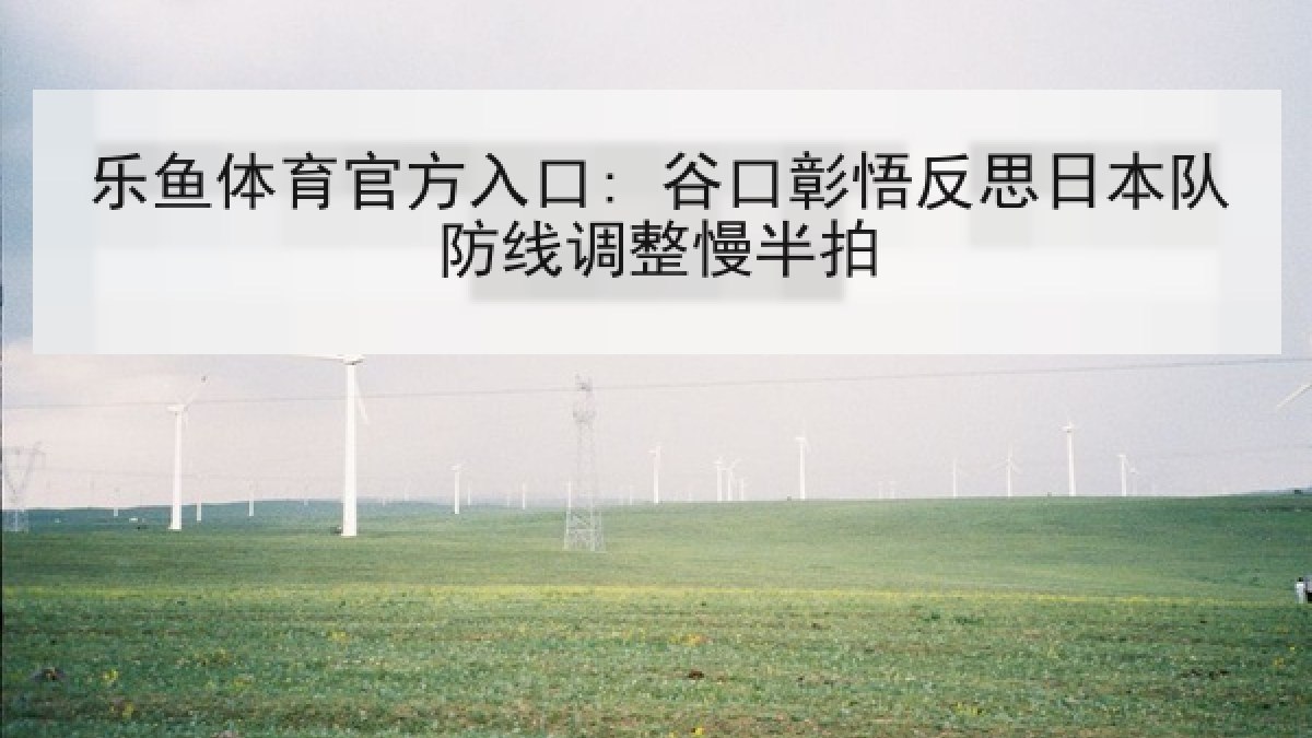 乐鱼体育官方入口: 谷口彰悟反思日本队防线调整慢半拍