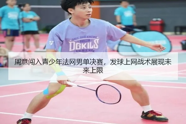 周意闯入青少年法网男单决赛，发球上网战术展现未来上限