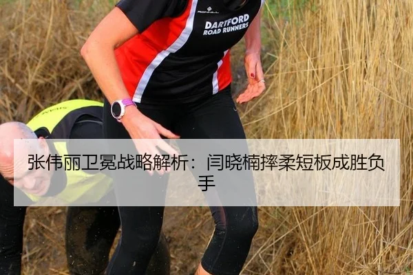 张伟丽卫冕战略解析：闫晓楠摔柔短板成胜负手