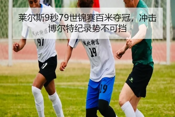 莱尔斯9秒79世锦赛百米夺冠，冲击博尔特纪录势不可挡