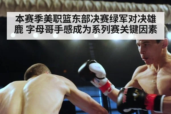 本赛季美职篮东部决赛绿军对决雄鹿 字母哥手感成为系列赛关键因素