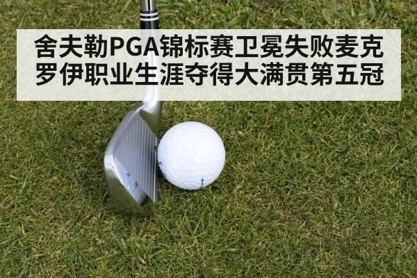 舍夫勒PGA锦标赛卫冕失败麦克罗伊职业生涯夺得大满贯第五冠