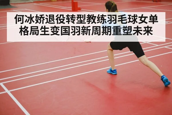 何冰娇退役转型教练羽毛球女单格局生变国羽新周期重塑未来