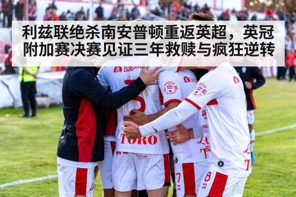 利兹联绝杀南安普顿重返英超，英冠附加赛决赛见证三年救赎与疯狂逆转