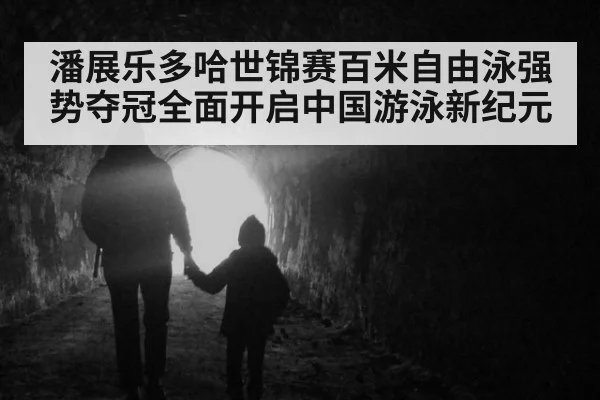 潘展乐多哈世锦赛百米自由泳强势夺冠全面开启中国游泳新纪元
