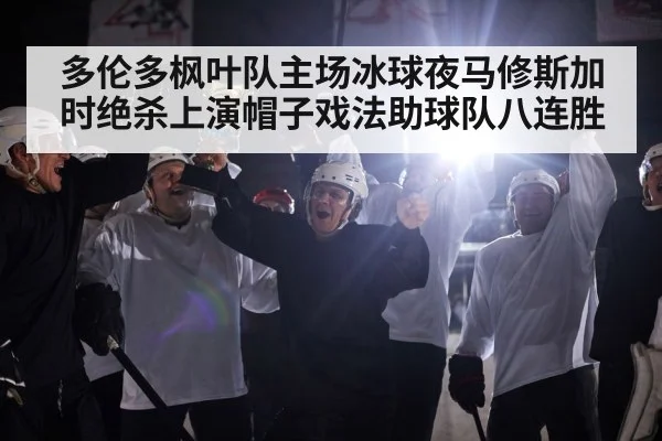 多伦多枫叶队主场冰球夜马修斯加时绝杀上演帽子戏法助球队八连胜