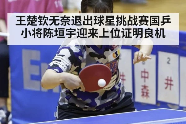 王楚钦无奈退出球星挑战赛国乒小将陈垣宇迎来上位证明良机